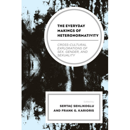 The Everyday Makings of Heteronormativity: Cross-Cultural Explorations of Sex, Gender, and Sexuality
