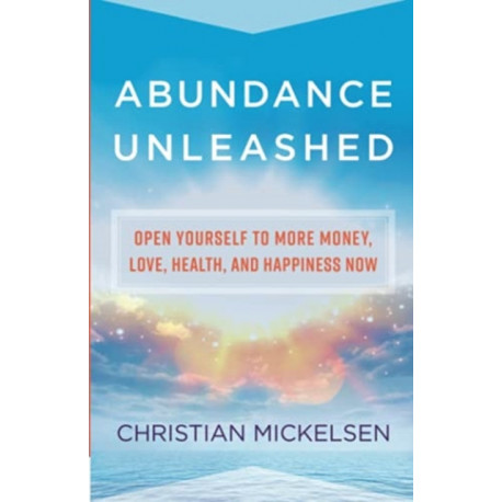 Abundance Unleashed: Open Yourself to More Money, Love, Health, and Happiness Now