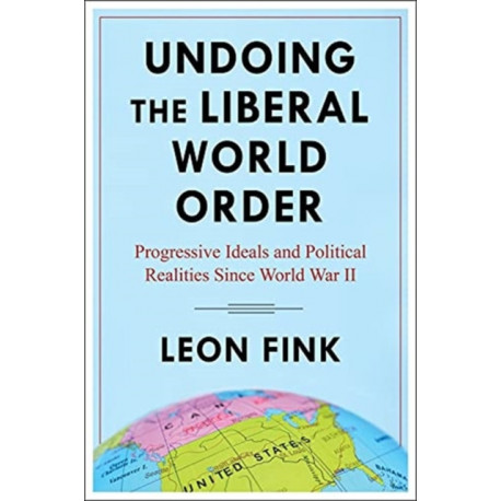Undoing the Liberal World Order: Progressive Ideals and Political Realities Since World War II