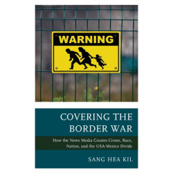 Covering the Border War: How the News Media Creates Crime, Race, Nation, and the USA-Mexico Divide