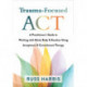 Trauma-Focused ACT: A Practitioner's Guide to Working with Mind, Body, and Emotion Using Acceptance and Commitment Therapy