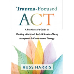 Trauma-Focused ACT: A Practitioner's Guide to Working with Mind, Body, and Emotion Using Acceptance and Commitment Therapy