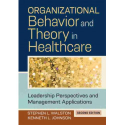 Organizational Behavior and Theory in Healthcare: Leadership Perspectives and Management Applications, Second Edition: Leadership Perspectives and Management Applications