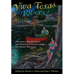 Viva Texas Rivers!: Adventures, Misadventures, and Glimpses of Nirvana Along Our Storied Waterways