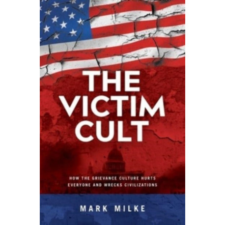 The Victim Cult: How the Grievance Culture Hurts Everyone and Wrecks Civilizations
