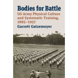Bodies for Battle: US Army Physical Culture and Systematic Training, 1885-1957
