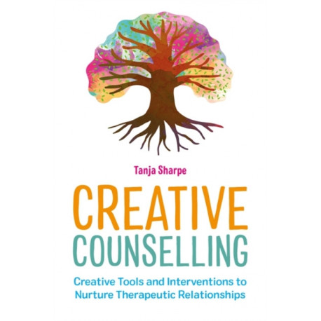 Creative Counselling: Creative Tools and Interventions to Nurture Therapeutic Relationships