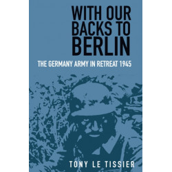 With Our Backs to Berlin: The German Army in Retreat 1945
