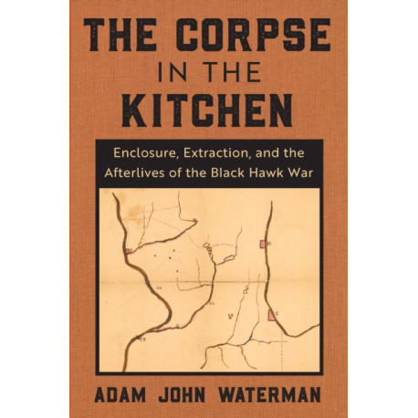 The Corpse in the Kitchen: Enclosure, Extraction, and the Afterlives of the Black Hawk War