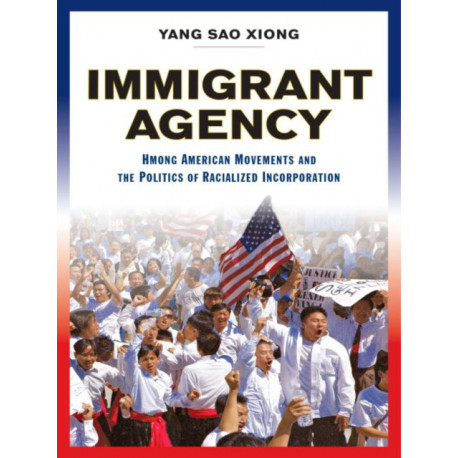 Immigrant Agency: Hmong American Movements and the Politics of Racialized Incorporation