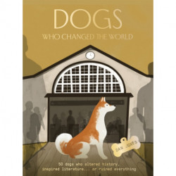 Dogs Who Changed the World: 50 dogs who altered history, inspired literature... or ruined everything