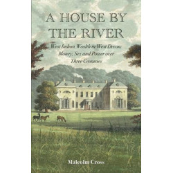 A House by the River: West Indian Wealth in West Devon: Money, Sex and Power over Three Centuries
