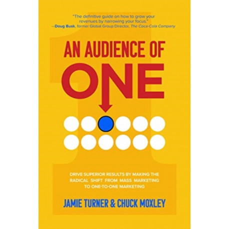 An Audience of One: Drive Superior Results by Making the Radical Shift from Mass Marketing to One-to-One Marketing