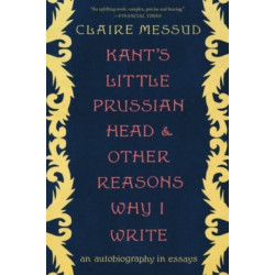 Kant's Little Prussian Head and Other Reasons Wh - An Autobiography through Essays: An Autobiography in Essays