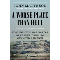 A Worse Place Than Hell: How the Civil War Battle of Fredericksburg Changed a Nation