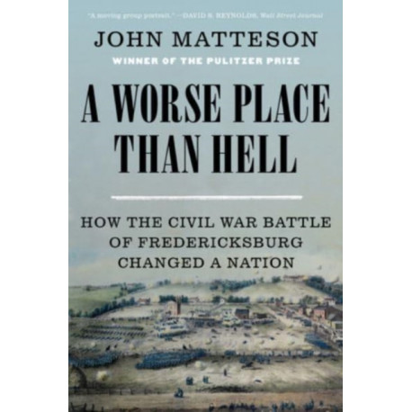 A Worse Place Than Hell: How the Civil War Battle of Fredericksburg Changed a Nation