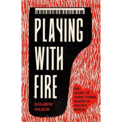 Playing with Fire: The Story of Maria Yudina, Pianist in Stalin's Russia