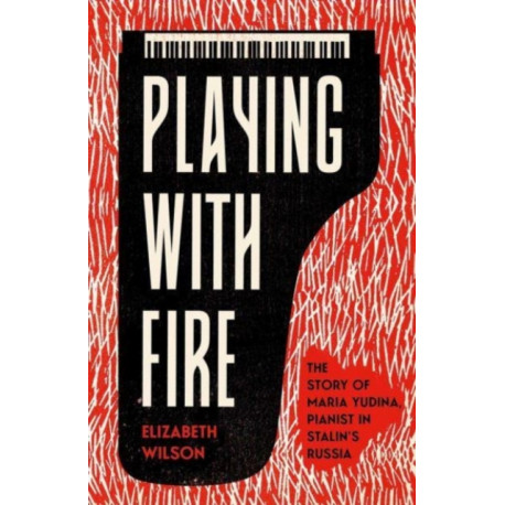 Playing with Fire: The Story of Maria Yudina, Pianist in Stalin's Russia