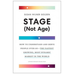 Stage (Not Age): How to Understand and Serve People Over 60  the Fastest Growing, Most Dynamic Market in the World