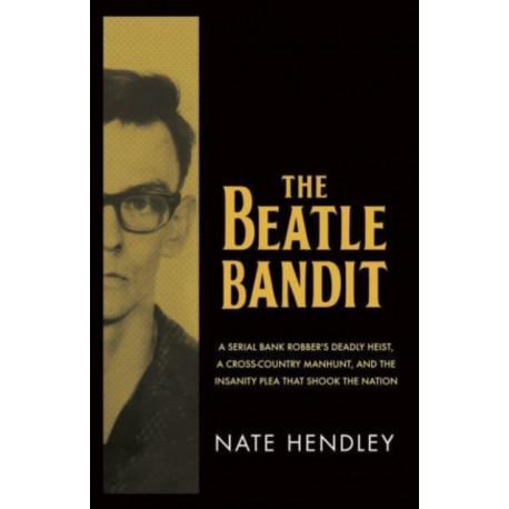 The Beatle Bandit: A Serial Bank Robber's Deadly Heist, a Cross-Country Manhunt, and the Insanity Plea that Shook the Nation