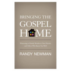 Bringing the Gospel Home: Witnessing to Family Members, Close Friends, and Others Who Know You Well