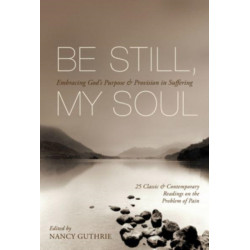 Be Still, My Soul: Embracing God's Purpose and Provision in Suffering (25 Classic and Contemporary Readings on the Problem of Pain)