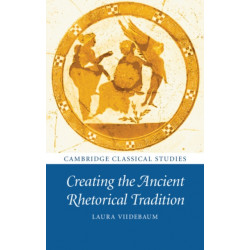 Creating the Ancient Rhetorical Tradition