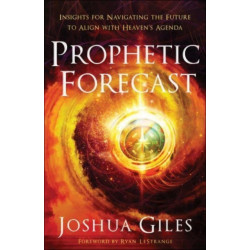 Prophetic Forecast – Insights for Navigating the Future to Align with Heaven`s Agenda: Insights for Navigating the Future to Align with Heaven's Agenda