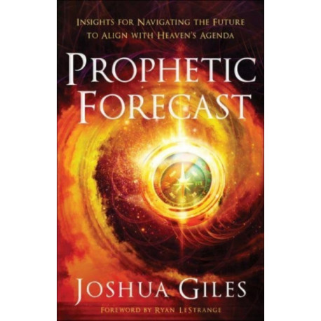 Prophetic Forecast – Insights for Navigating the Future to Align with Heaven`s Agenda: Insights for Navigating the Future to Align with Heaven's Agenda
