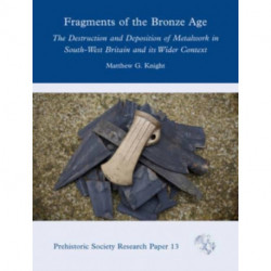 Fragments of the Bronze Age: The Destruction and Deposition of Metalwork in South-West Britain and its Wider Context
