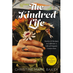 The Kindred Life: Stories and   Recipes to Cultivate a Life of Organic Connection