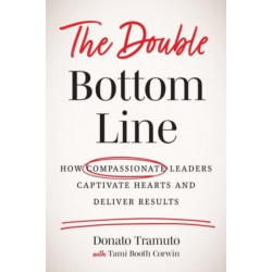 The Double Bottom Line: How Compassionate Leaders Captivate Hearts and Deliver Results