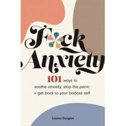 F*ck Anxiety: 101 Ways to Soothe Anxiety, Stop the Panic + Get Back to Your Badass Self
