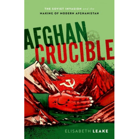 Afghan Crucible: The Soviet Invasion and the Making of Modern Afghanistan