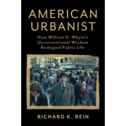 American Urbanist: How William H. Whyte's Unconventional Wisdom Reshaped Public Life