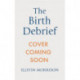 The Birth Debrief: Reflecting on pregnancy,  reframing birth,  redefining post-partum