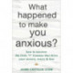 What Happened to Make You Anxious?: How to Uncover the Little “t” Traumas that Drive Your Anxiety, Worry, and Fear