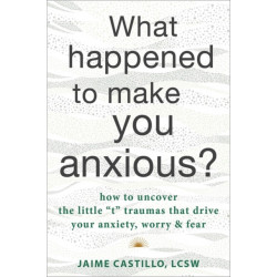 What Happened to Make You Anxious?: How to Uncover the Little “t” Traumas that Drive Your Anxiety, Worry, and Fear