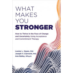What Makes You Stronger: How to Thrive in the Face of Change and Uncertainty Using Acceptance and Commitment Therapy