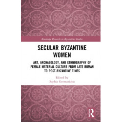 Secular Byzantine Women: Art, Archaeology, and Ethnography of Female Material Culture from Late Roman to Post-Byzantine Times