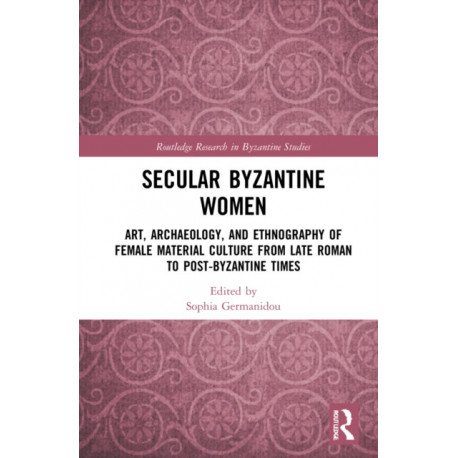 Secular Byzantine Women: Art, Archaeology, and Ethnography of Female Material Culture from Late Roman to Post-Byzantine Times