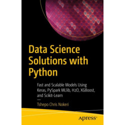 Data Science Solutions with Python: Fast and Scalable Models Using Keras, PySpark MLlib, H2O, XGBoost, and Scikit-Learn