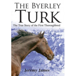 The Byerley Turk: The True Story of the First Thoroughbred