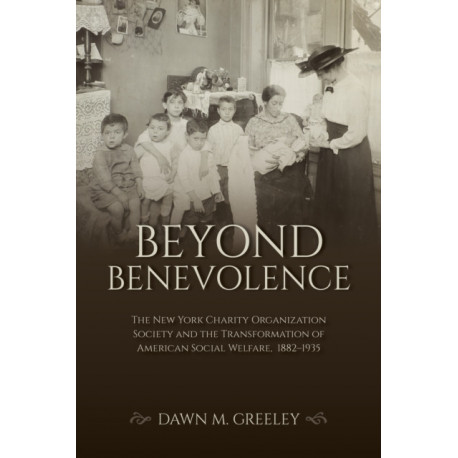 Beyond Benevolence: The New York Charity Organization Society and the Transformation of American Social Welfare, 1882–1935