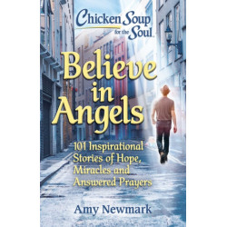 Chicken Soup for the Soul: Believe in Angels: 101 Inspirational Stories of Hope, Miracles and Answered Prayers
