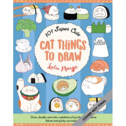 101 Super Cute Cat Things to Draw: Draw, doodle, and color a plethora of purrfectly pawsome felines and quirky cat mash-ups
