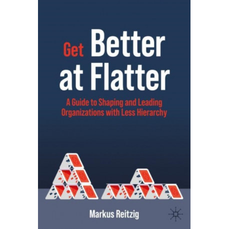 Get Better at Flatter: A Guide to Shaping and Leading Organizations with Less Hierarchy