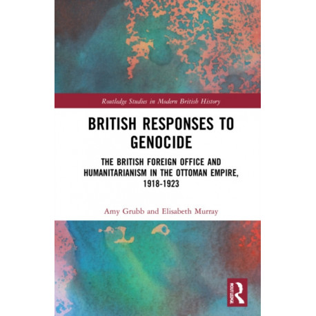 British Responses to Genocide: The British Foreign Office and Humanitarianism in the Ottoman Empire, 1918-1923