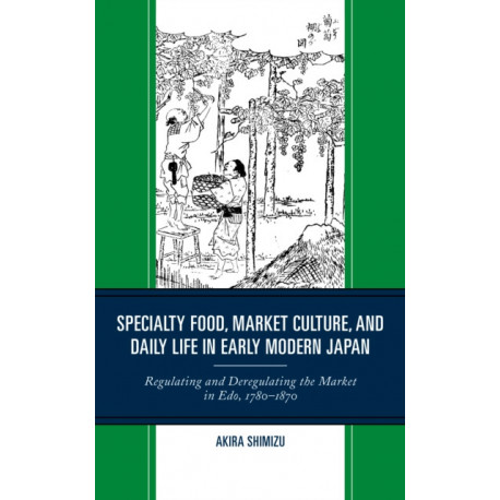 Specialty Food, Market Culture, and Daily Life in Early Modern Japan: Regulating and Deregulating the Market in Edo, 1780–1870