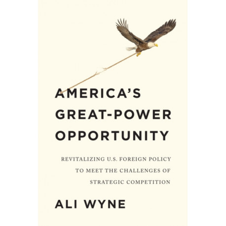 America's Great-Power Opportunity: Revitalizing U.S. Foreign Policy to Meet the Challenges of Strategic Competition